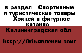  в раздел : Спортивные и туристические товары » Хоккей и фигурное катание . Калининградская обл.